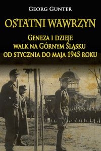 Ostatni wawrzyn. Geneza i dzieje walk na Górnym Śląsku od stycznia do maja 1945 roku