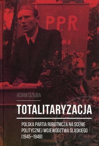 Totalitaryzacja.  Polska Partia Robotnicza na scenie politycznej województwa śląskiego (1945–1948)